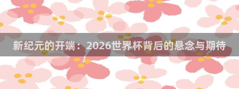 足球世界杯时间：新纪元的开端：2026世界杯背后的悬念与期待
